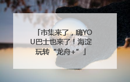 市集来了，嗨YOU巴士也来了！海淀玩转“龙舟+”