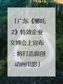 广东《哪吒2》特效企业文博会上宣布：将打造原创动画电影