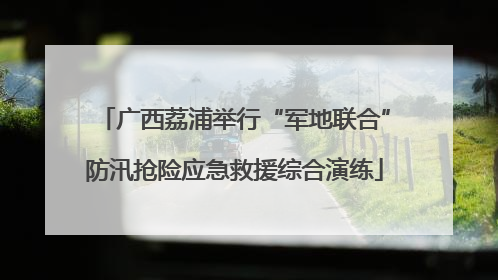 广西荔浦举行“军地联合”防汛抢险应急救援综合演练