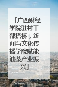 广西财经学院驻村干部搭桥，新闻与文化传播学院赋能油茶产业振兴
