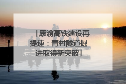 康渝高铁建设再提速：青村隧道掘进取得新突破