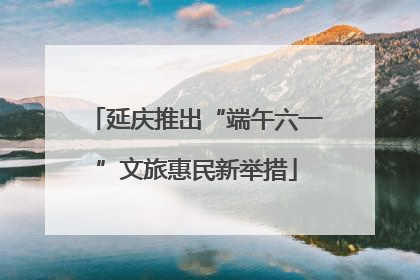 延庆推出“端午六一”文旅惠民新举措