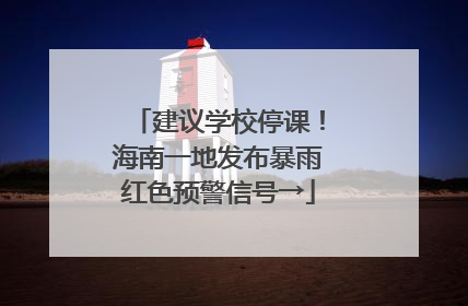建议学校停课！海南一地发布暴雨红色预警信号→
