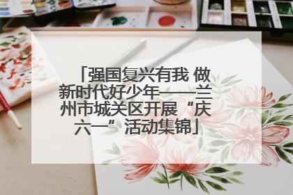强国复兴有我 做新时代好少年——兰州市城关区开展“庆六一”活动集锦