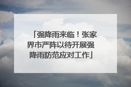 强降雨来临！张家界市严阵以待开展强降雨防范应对工作