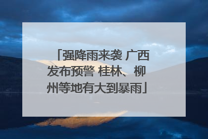 强降雨来袭 广西发布预警 桂林、柳州等地有大到暴雨