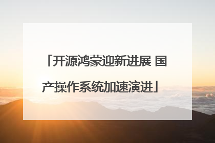 开源鸿蒙迎新进展 国产操作系统加速演进