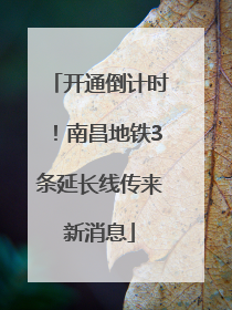 开通倒计时！南昌地铁3条延长线传来新消息