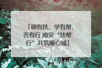 弱有扶、学有帮、善有行 南安“扶帮行”共筑暖心城