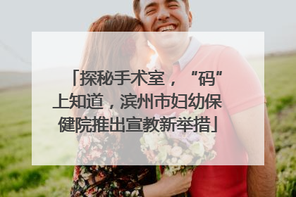 探秘手术室，“码”上知道，滨州市妇幼保健院推出宣教新举措