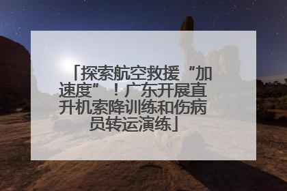 探索航空救援“加速度”！广东开展直升机索降训练和伤病员转运演练
