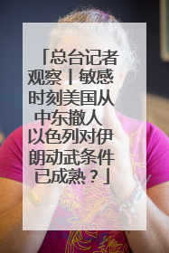 总台记者观察丨敏感时刻美国从中东撤人 以色列对伊朗动武条件已成熟？