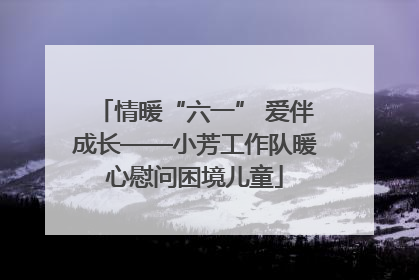 情暖“六一” 爱伴成长——小芳工作队暖心慰问困境儿童