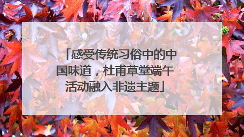 感受传统习俗中的中国味道，杜甫草堂端午活动融入非遗主题