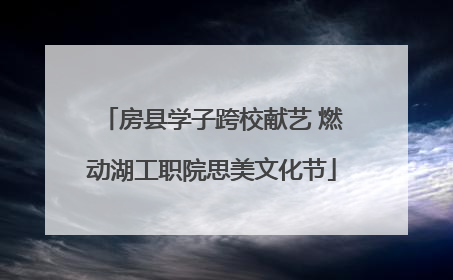 房县学子跨校献艺 燃动湖工职院思美文化节