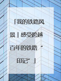 我的铁路风景︱感受跨越百年的铁路“印记”