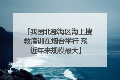 我国北部海区海上搜救演训在烟台举行 系近年来规模最大
