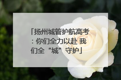 扬州城管护航高考：你们全力以赴 我们全“城”守护