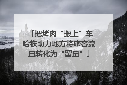 把烤肉“搬上”车 哈铁助力地方将旅客流量转化为“留量”