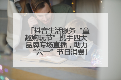 抖音生活服务“童趣购玩节”携手四大品牌专场直播，助力“六一”节日消费
