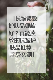 抗皱紧致护肤品哪款好？真能淡纹的抗皱护肤品推荐，亲身实测