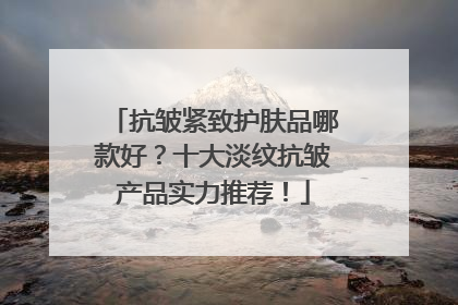 抗皱紧致护肤品哪款好？十大淡纹抗皱产品实力推荐！