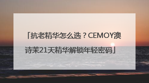 抗老精华怎么选？CEMOY澳诗茉21天精华解锁年轻密码