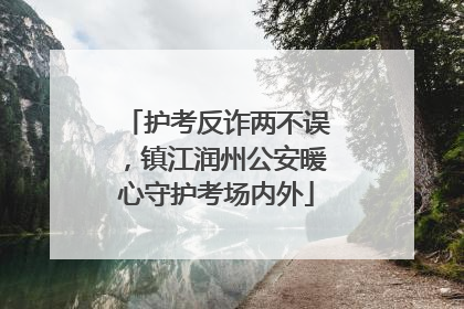 护考反诈两不误，镇江润州公安暖心守护考场内外