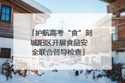 护航高考“食”刻 城阳区开展食品安全联合督导检查