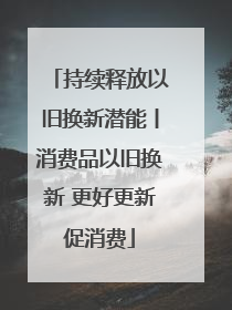 持续释放以旧换新潜能丨消费品以旧换新 更好更新促消费
