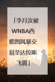 李月汝被WNBA西雅图风暴交易至达拉斯飞翼