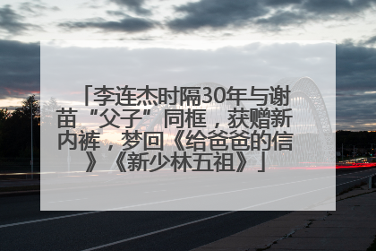 李连杰时隔30年与谢苗“父子”同框，获赠新内裤，梦回《给爸爸的信》《新少林五祖》