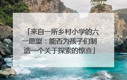 来自一所乡村小学的六一愿望：能否为孩子们制造一个关于探索的惊喜