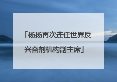 杨扬再次连任世界反兴奋剂机构副主席