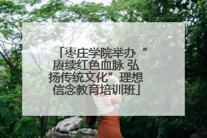 枣庄学院举办“赓续红色血脉 弘扬传统文化”理想信念教育培训班