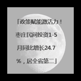 政策赋能激活力！枣庄民间投资1-5月同比增长24.7%，居全省第二