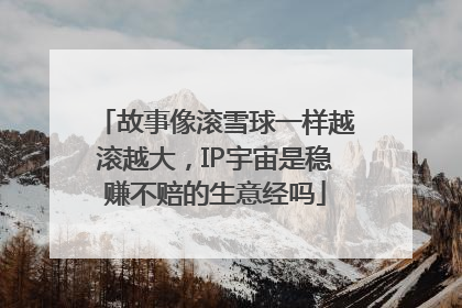 故事像滚雪球一样越滚越大，IP宇宙是稳赚不赔的生意经吗