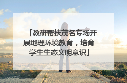 教研帮扶茂名专场开展地理环境教育，培育学生生态文明意识
