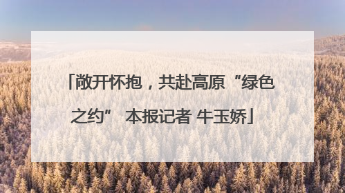 敞开怀抱，共赴高原“绿色之约” 本报记者 牛玉娇