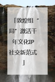 敦煌组“局”激活千年文化IP社交新范式