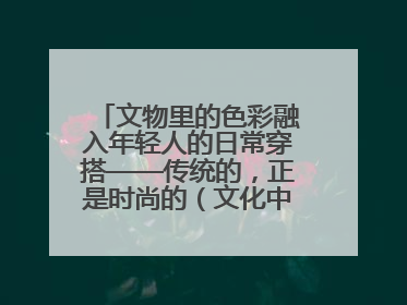 文物里的色彩融入年轻人的日常穿搭——传统的，正是时尚的（文化中国行·这些美 很中国）