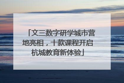 文三数字研学城市营地亮相，十款课程开启杭城教育新体验