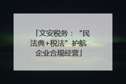文安税务：“民法典+税法”护航企业合规经营