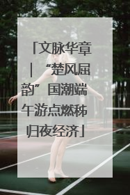 文脉华章｜“楚风屈韵”国潮端午游点燃秭归夜经济