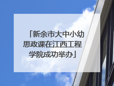 新余市大中小幼思政课在江西工程学院成功举办
