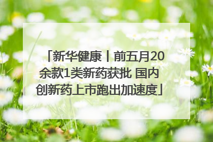 新华健康丨前五月20余款1类新药获批 国内创新药上市跑出加速度