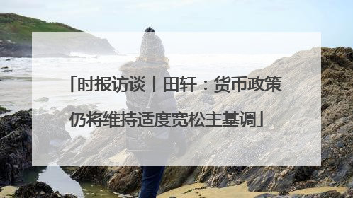 时报访谈丨田轩：货币政策仍将维持适度宽松主基调
