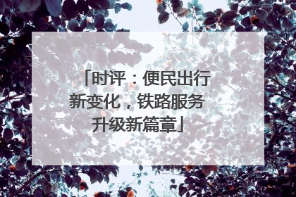 时评：便民出行新变化，铁路服务升级新篇章