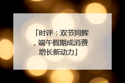 时评：双节同辉，端午假期成消费增长新动力