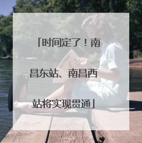 时间定了！南昌东站、南昌西站将实现贯通